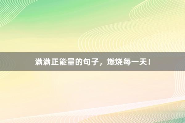 满满正能量的句子，燃烧每一天！