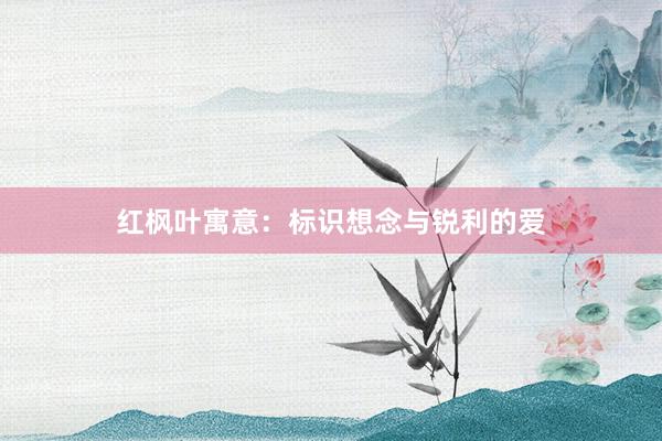 红枫叶寓意：标识想念与锐利的爱
